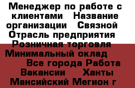 Менеджер по работе с клиентами › Название организации ­ Связной › Отрасль предприятия ­ Розничная торговля › Минимальный оклад ­ 32 000 - Все города Работа » Вакансии   . Ханты-Мансийский,Мегион г.